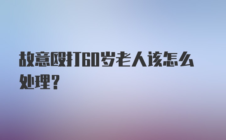 故意殴打60岁老人该怎么处理？