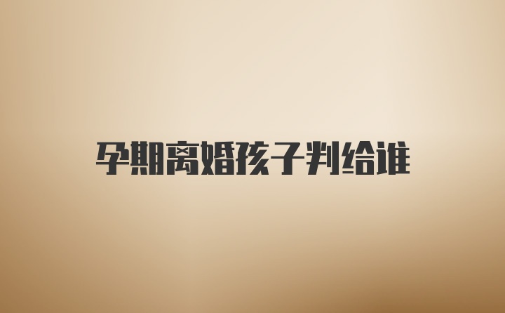 孕期离婚孩子判给谁