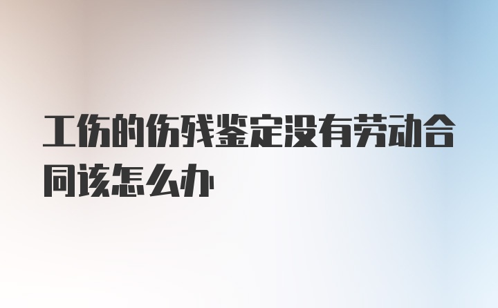 工伤的伤残鉴定没有劳动合同该怎么办