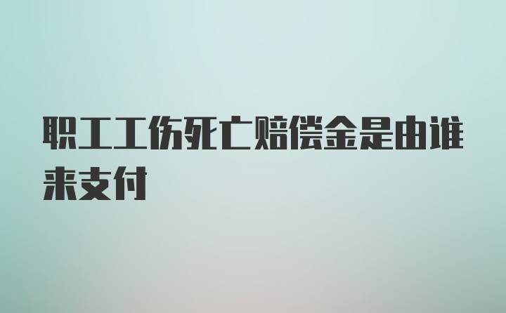 职工工伤死亡赔偿金是由谁来支付