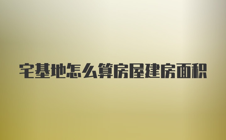 宅基地怎么算房屋建房面积