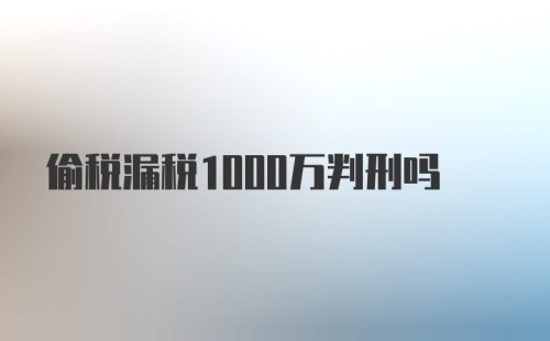 偷税漏税1000万判刑吗