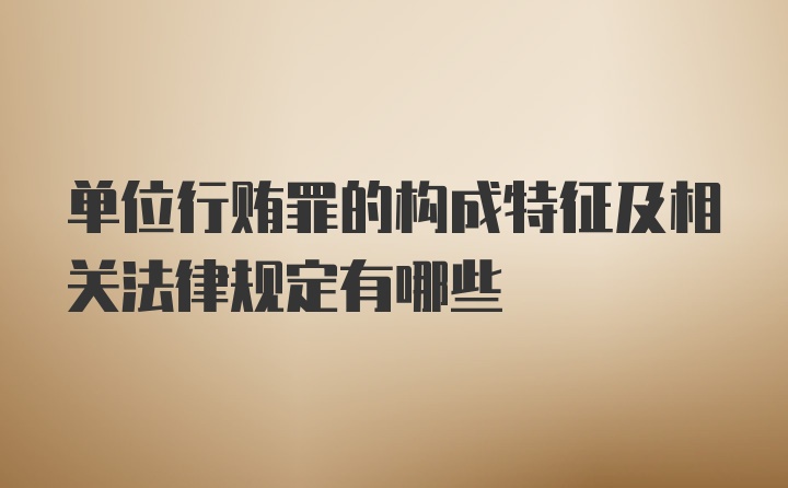 单位行贿罪的构成特征及相关法律规定有哪些