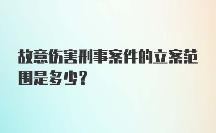 故意伤害刑事案件的立案范围是多少？