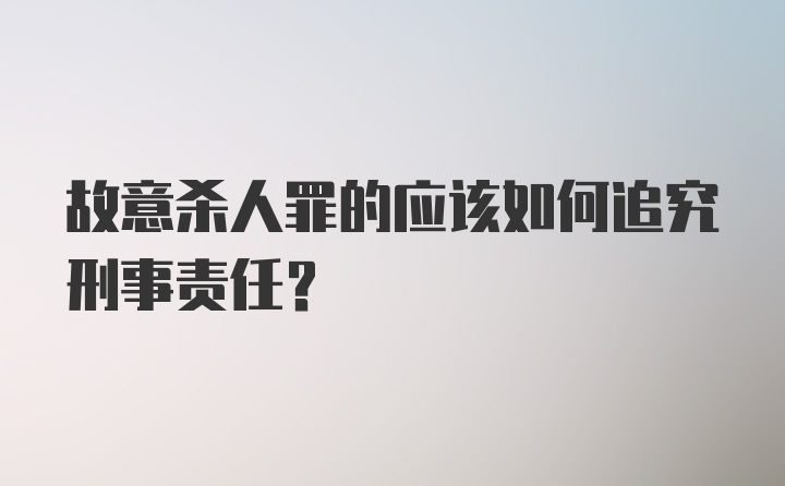 故意杀人罪的应该如何追究刑事责任？