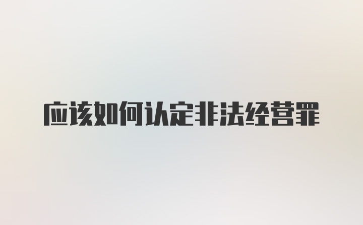 应该如何认定非法经营罪