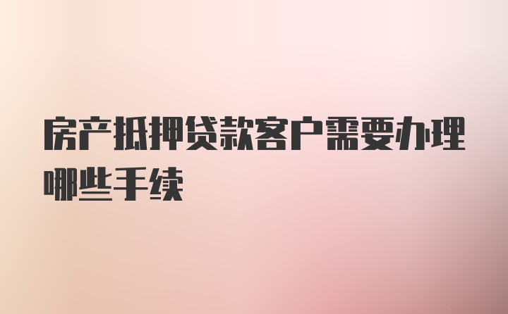 房产抵押贷款客户需要办理哪些手续