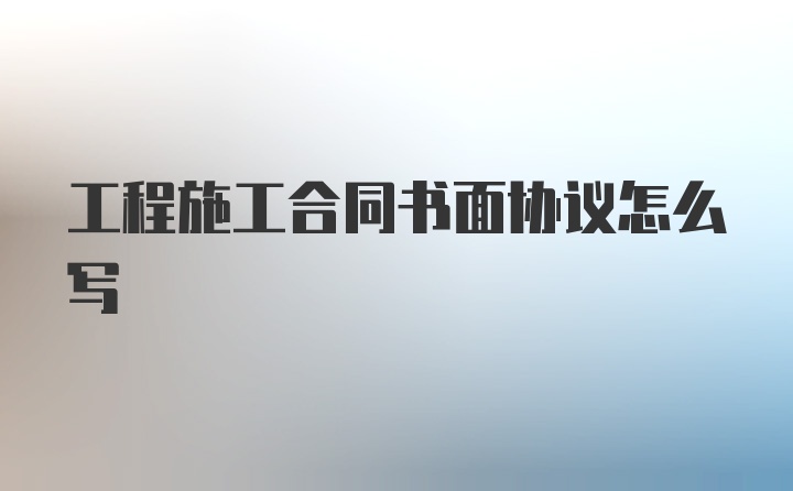 工程施工合同书面协议怎么写