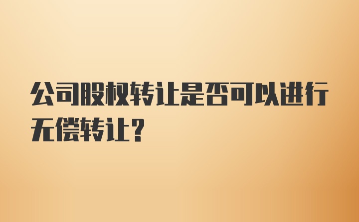 公司股权转让是否可以进行无偿转让？