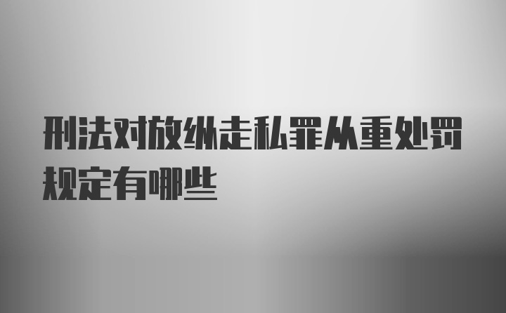 刑法对放纵走私罪从重处罚规定有哪些