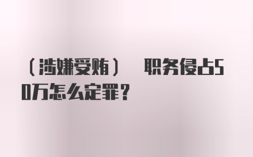 (涉嫌受贿) 职务侵占50万怎么定罪？