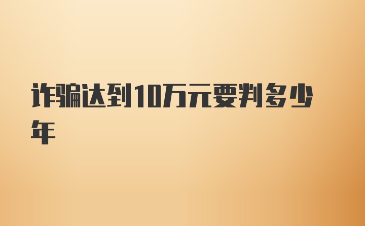 诈骗达到10万元要判多少年