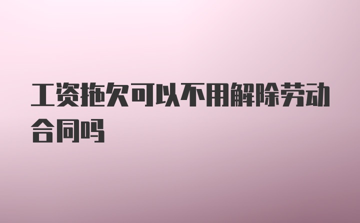 工资拖欠可以不用解除劳动合同吗