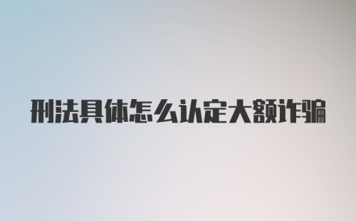 刑法具体怎么认定大额诈骗