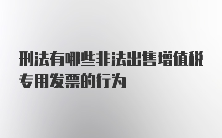 刑法有哪些非法出售增值税专用发票的行为