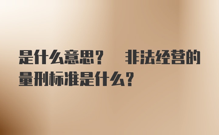 是什么意思? 非法经营的量刑标准是什么？