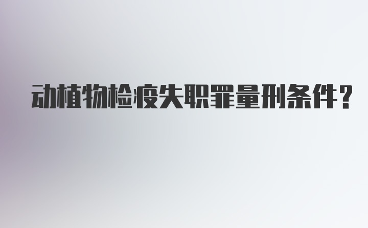 动植物检疫失职罪量刑条件?