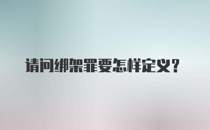 请问绑架罪要怎样定义？
