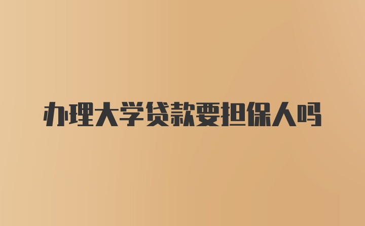 办理大学贷款要担保人吗