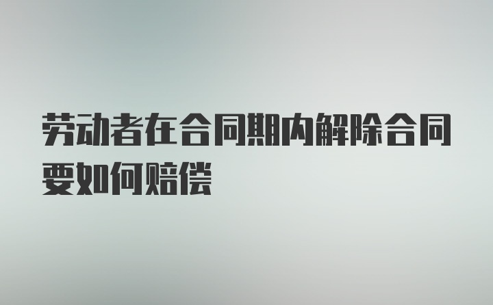 劳动者在合同期内解除合同要如何赔偿