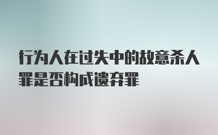 行为人在过失中的故意杀人罪是否构成遗弃罪