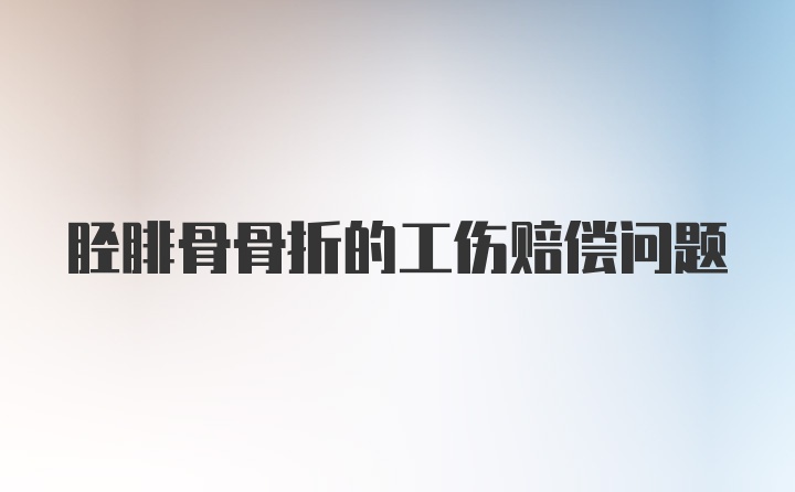 胫腓骨骨折的工伤赔偿问题