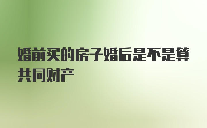 婚前买的房子婚后是不是算共同财产