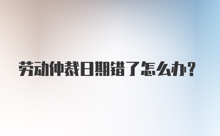 劳动仲裁日期错了怎么办？