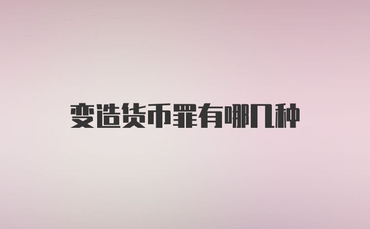 变造货币罪有哪几种