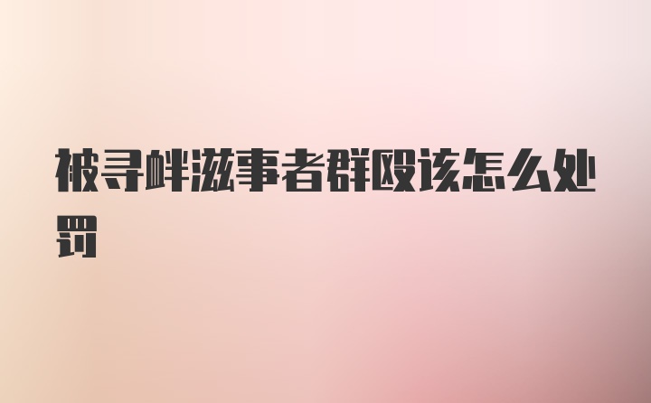 被寻衅滋事者群殴该怎么处罚