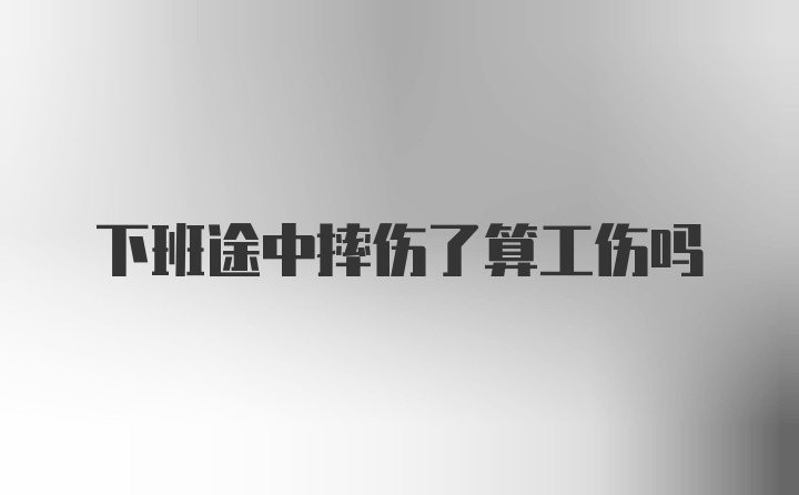 下班途中摔伤了算工伤吗