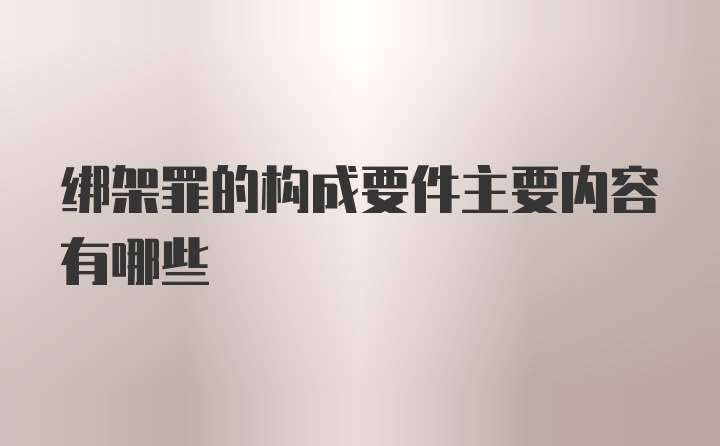 绑架罪的构成要件主要内容有哪些