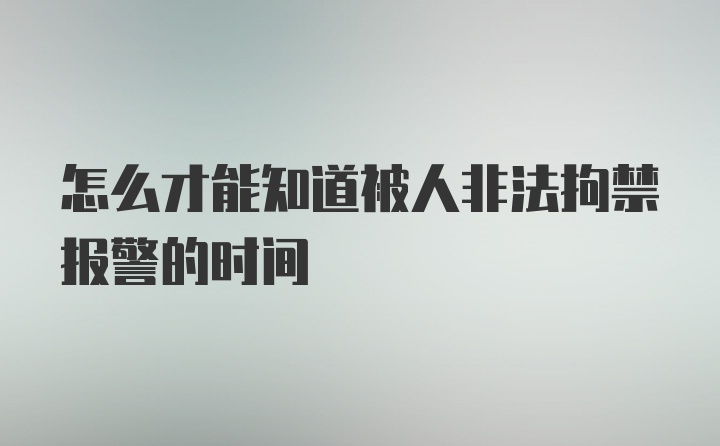 怎么才能知道被人非法拘禁报警的时间
