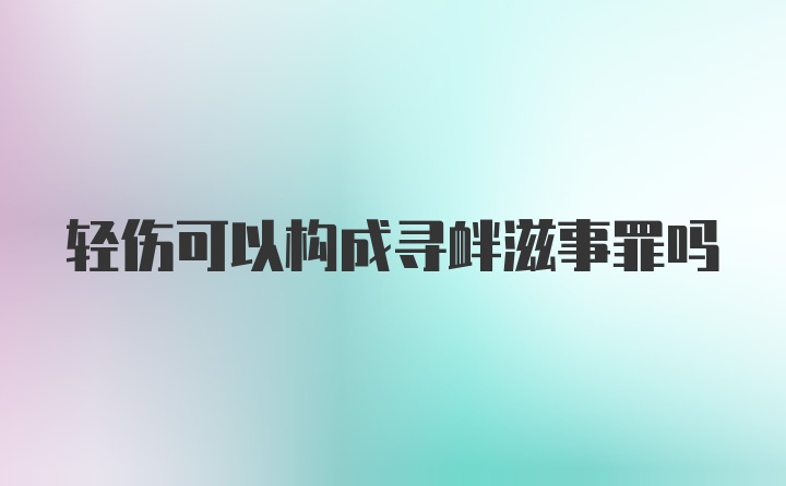 轻伤可以构成寻衅滋事罪吗