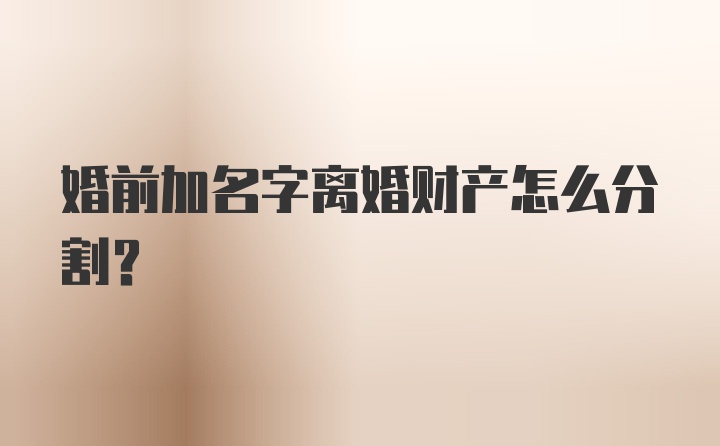 婚前加名字离婚财产怎么分割?