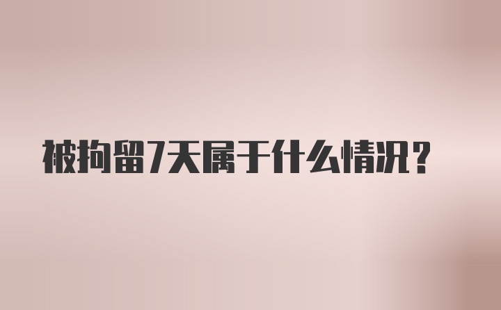 被拘留7天属于什么情况？