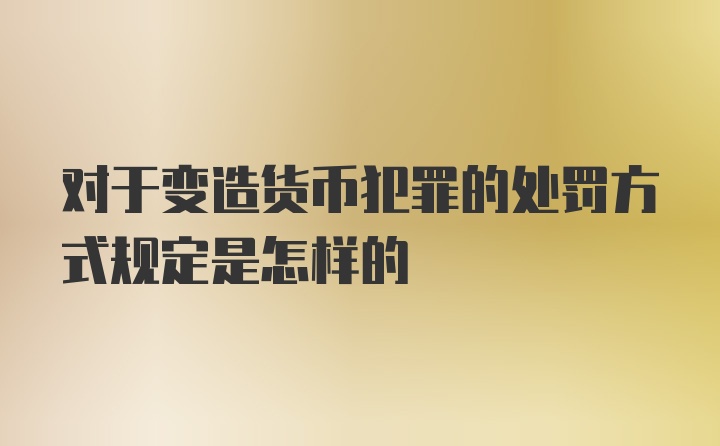 对于变造货币犯罪的处罚方式规定是怎样的