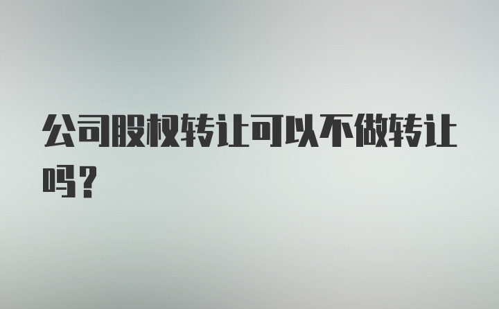 公司股权转让可以不做转让吗？