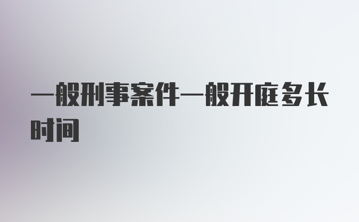 一般刑事案件一般开庭多长时间