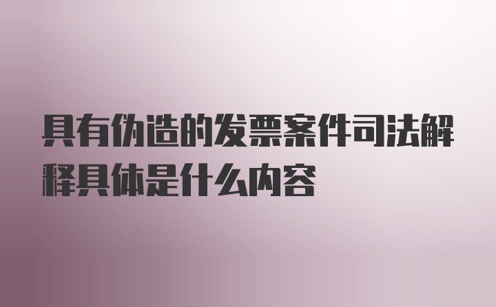 具有伪造的发票案件司法解释具体是什么内容