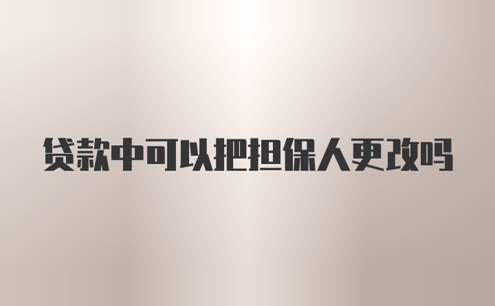 贷款中可以把担保人更改吗