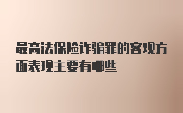 最高法保险诈骗罪的客观方面表现主要有哪些