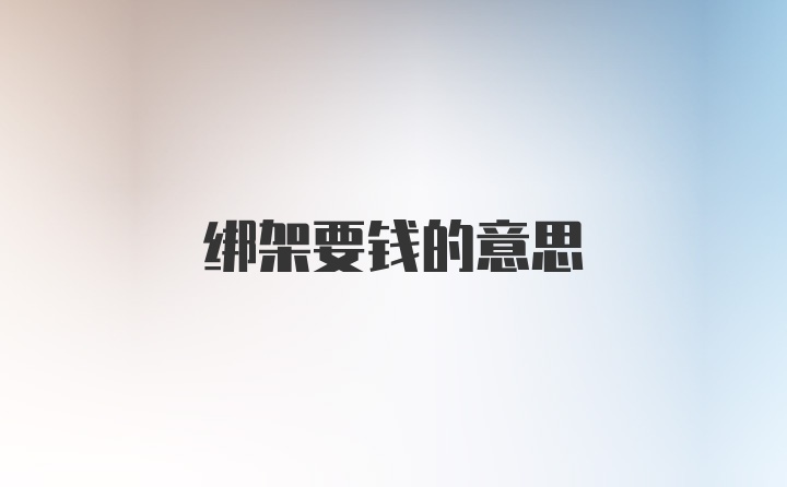 绑架要钱的意思