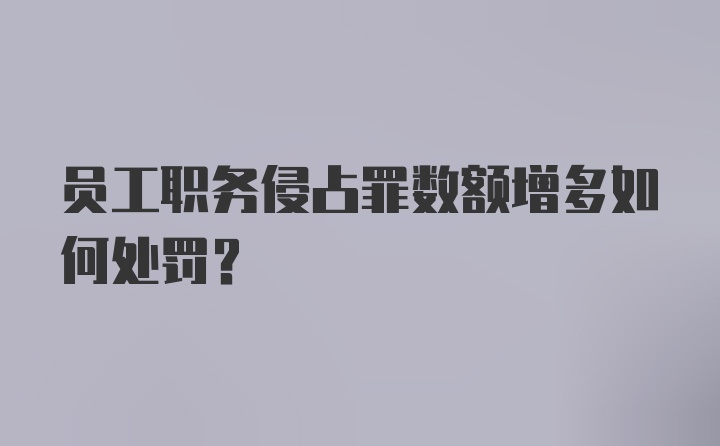 员工职务侵占罪数额增多如何处罚?