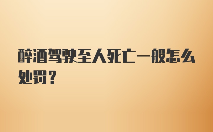 醉酒驾驶至人死亡一般怎么处罚？