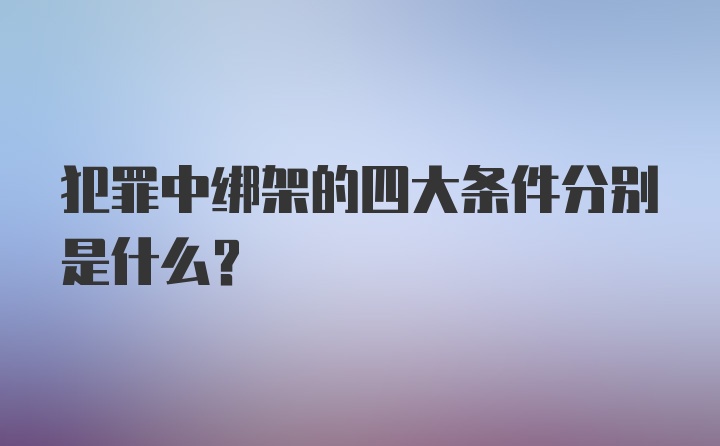 犯罪中绑架的四大条件分别是什么？