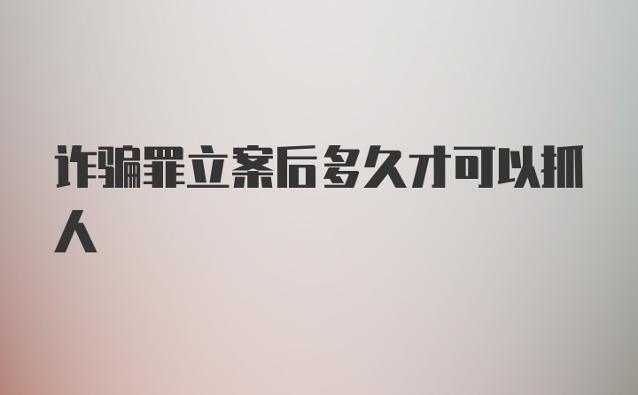 诈骗罪立案后多久才可以抓人