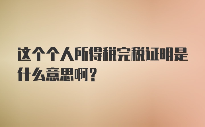 这个个人所得税完税证明是什么意思啊？