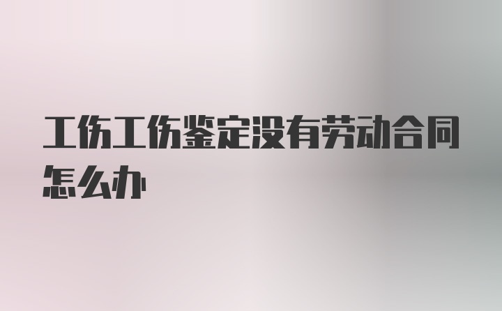 工伤工伤鉴定没有劳动合同怎么办