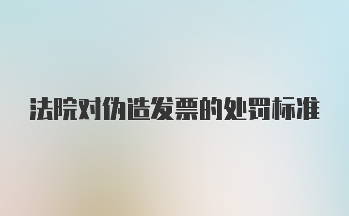 法院对伪造发票的处罚标准